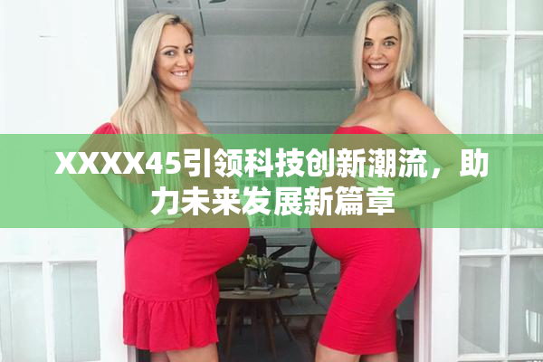 XXXX45引领科技创新潮流，助力未来发展新篇章