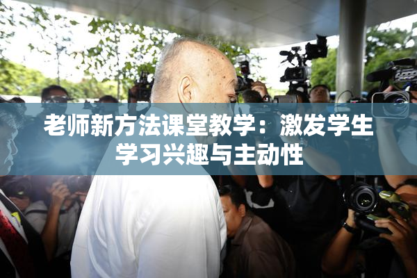 老师新方法课堂教学：激发学生学习兴趣与主动性