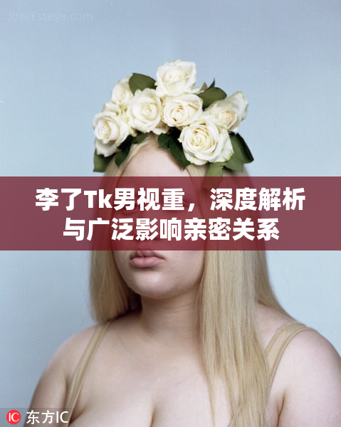 李了Tk男视重，深度解析与广泛影响亲密关系