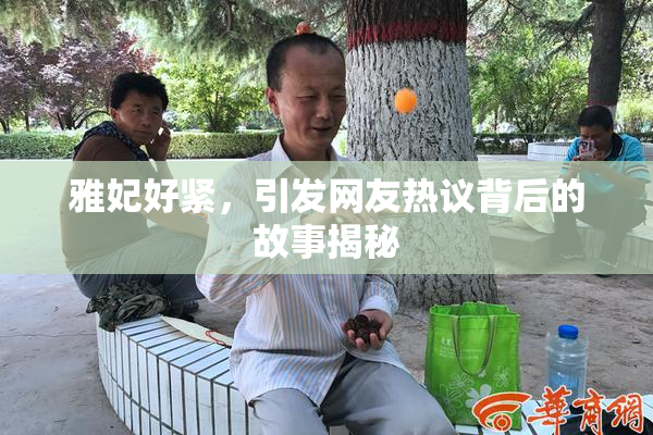 雅妃好紧，引发网友热议背后的故事揭秘