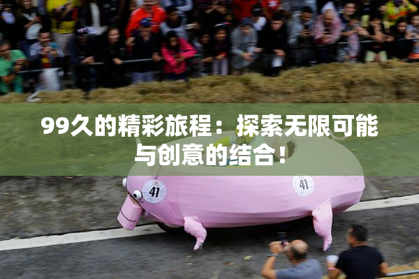 99久的精彩旅程：探索无限可能与创意的结合！