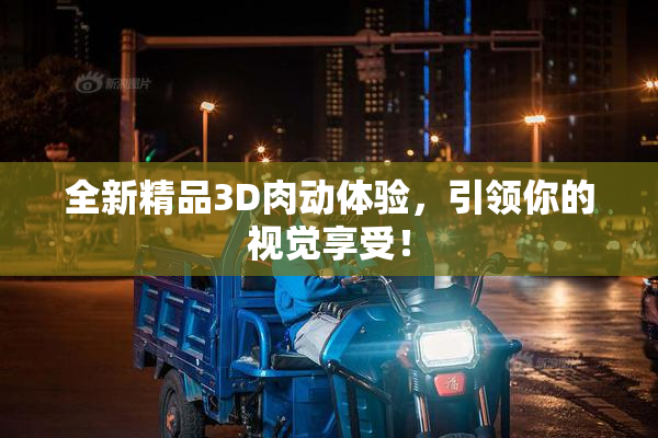 全新精品3D肉动体验，引领你的视觉享受！