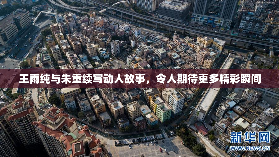 王雨纯与朱重续写动人故事，令人期待更多精彩瞬间