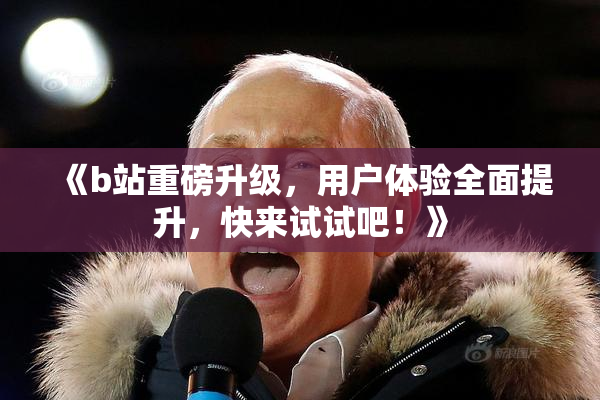 《b站重磅升级，用户体验全面提升，快来试试吧！》