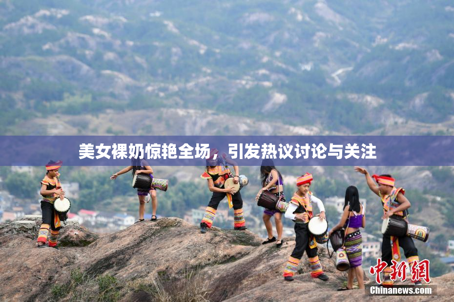 美女裸奶惊艳全场，引发热议讨论与关注