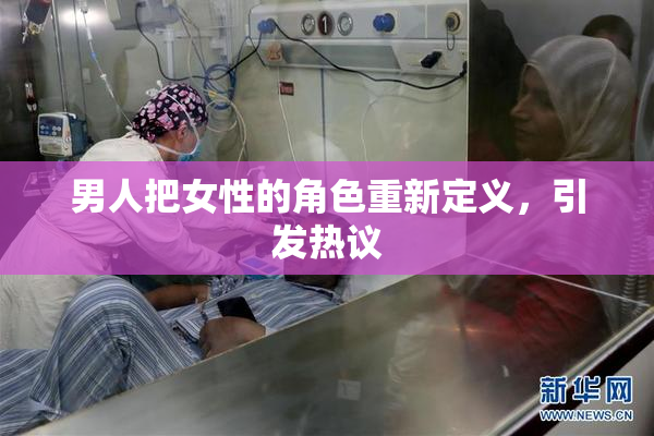 男人把女性的角色重新定义，引发热议