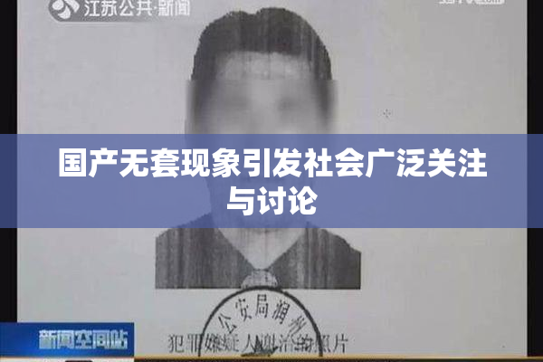 国产无套现象引发社会广泛关注与讨论