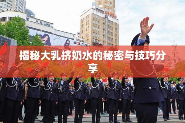 揭秘大乳挤奶水的秘密与技巧分享