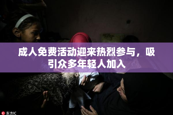 成人免费活动迎来热烈参与，吸引众多年轻人加入