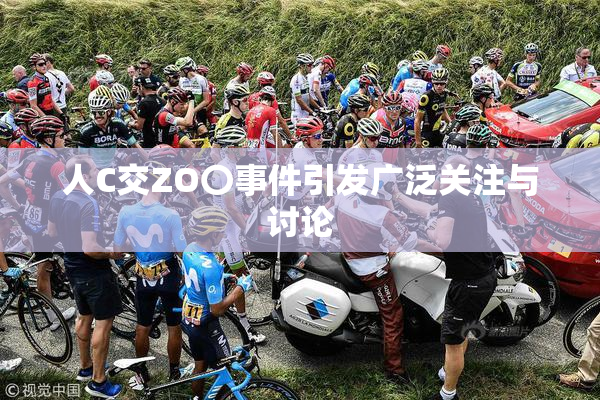 人C交ZO〇事件引发广泛关注与讨论