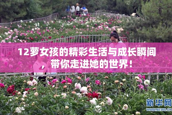 12萝女孩的精彩生活与成长瞬间，带你走进她的世界！