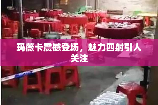 玛薇卡震撼登场，魅力四射引人关注
