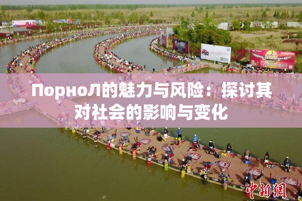 ПорноЛ的魅力与风险：探讨其对社会的影响与变化