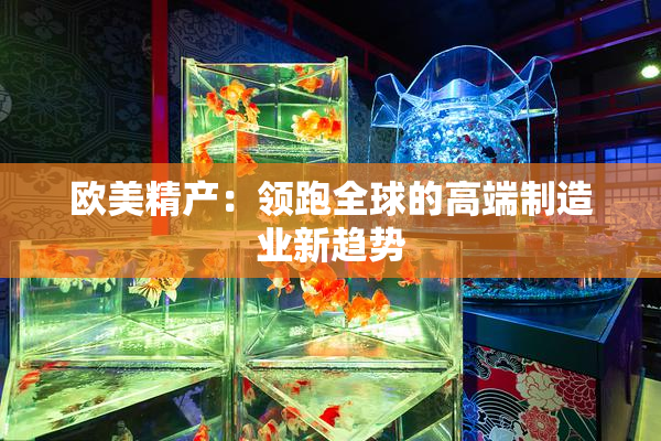欧美精产：领跑全球的高端制造业新趋势