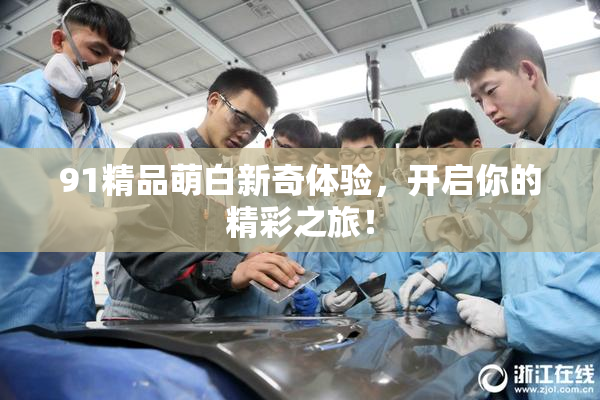91精品萌白新奇体验，开启你的精彩之旅！