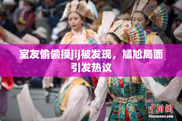 室友偷偷摸jij被发现，尴尬局面引发热议