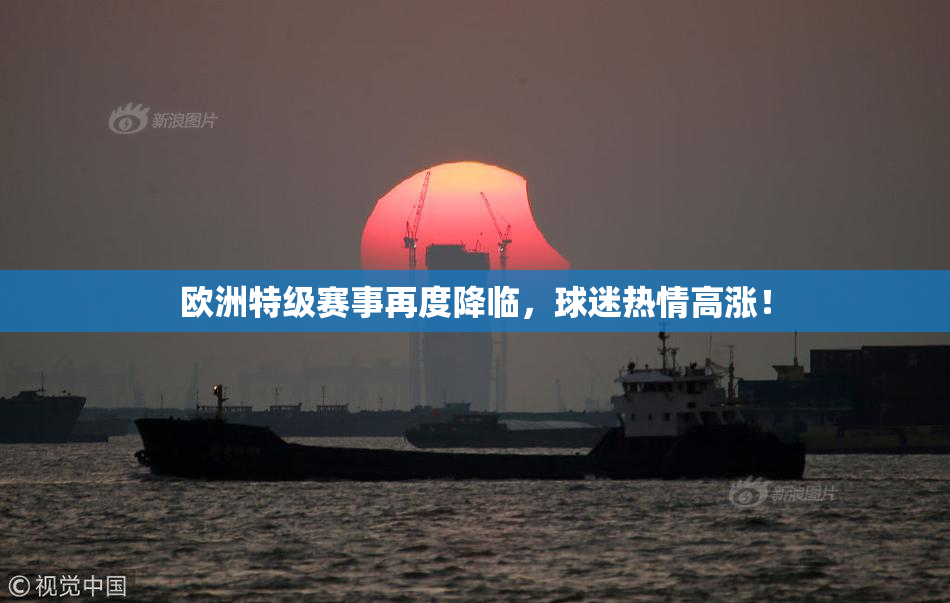 欧洲特级赛事再度降临，球迷热情高涨！