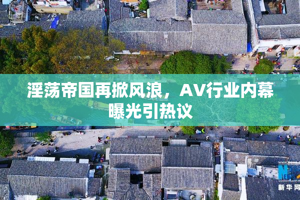 淫荡帝国再掀风浪，AV行业内幕曝光引热议