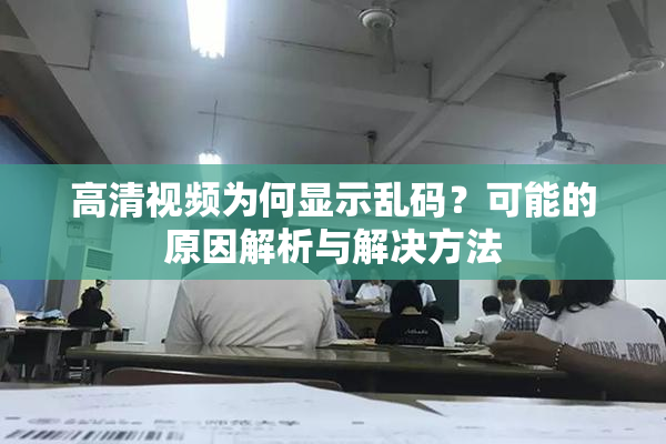 高清视频为何显示乱码？可能的原因解析与解决方法