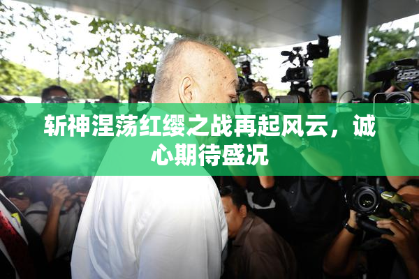 斩神涅荡红缨之战再起风云，诚心期待盛况