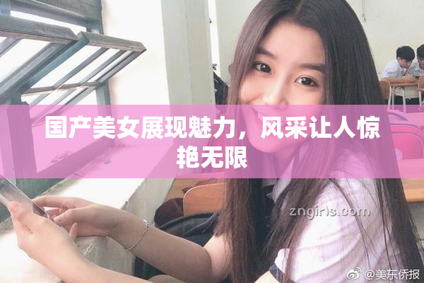 国产美女展现魅力，风采让人惊艳无限