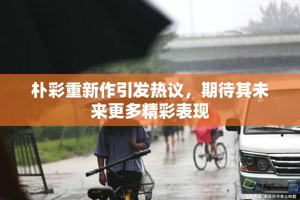 朴彩重新作引发热议，期待其未来更多精彩表现