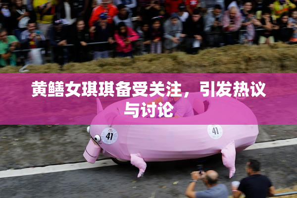 黄鳝女琪琪备受关注，引发热议与讨论