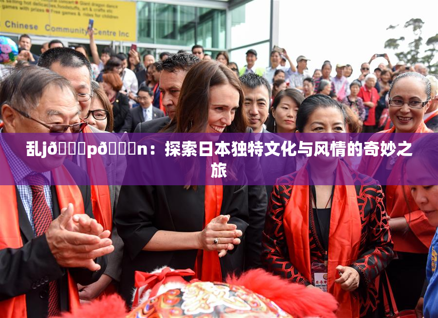 乱j🈚p🈚n：探索日本独特文化与风情的奇妙之旅