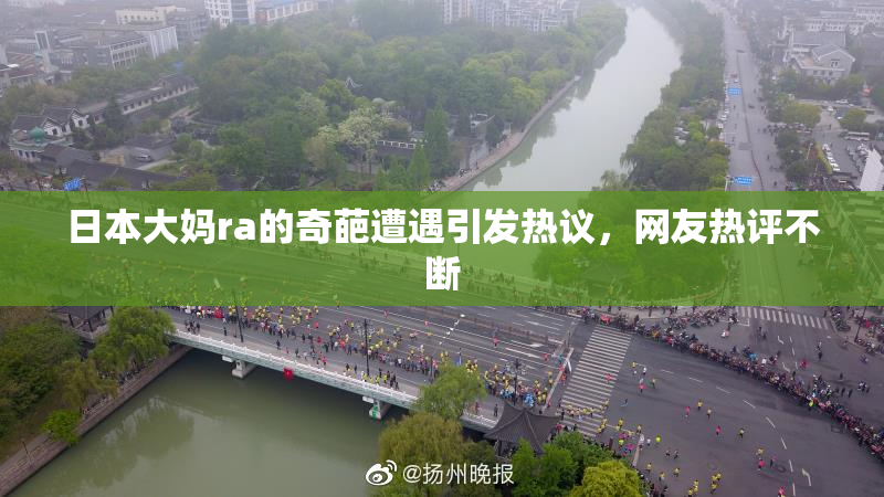 日本大妈ra的奇葩遭遇引发热议，网友热评不断