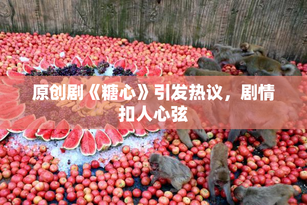 原创剧《糖心》引发热议，剧情扣人心弦