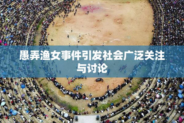 愚弄渔女事件引发社会广泛关注与讨论