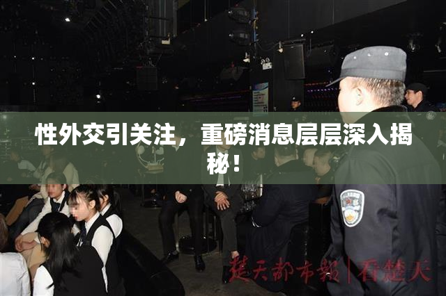 性外交引关注，重磅消息层层深入揭秘！