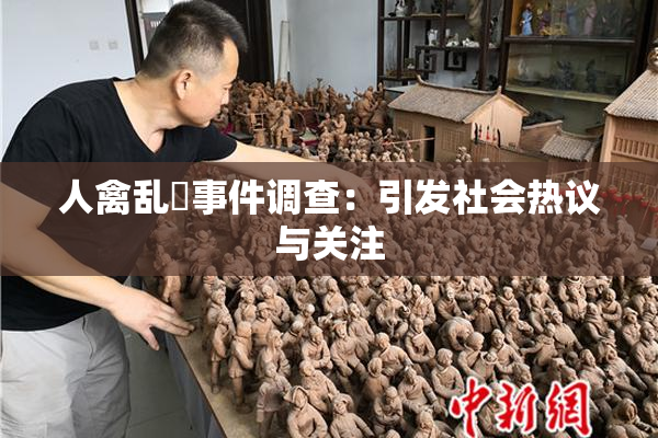 人禽乱婬事件调查：引发社会热议与关注