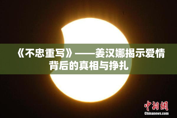 《不忠重写》——姜汉娜揭示爱情背后的真相与挣扎