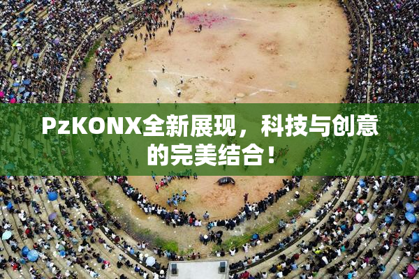 PzKONX全新展现，科技与创意的完美结合！