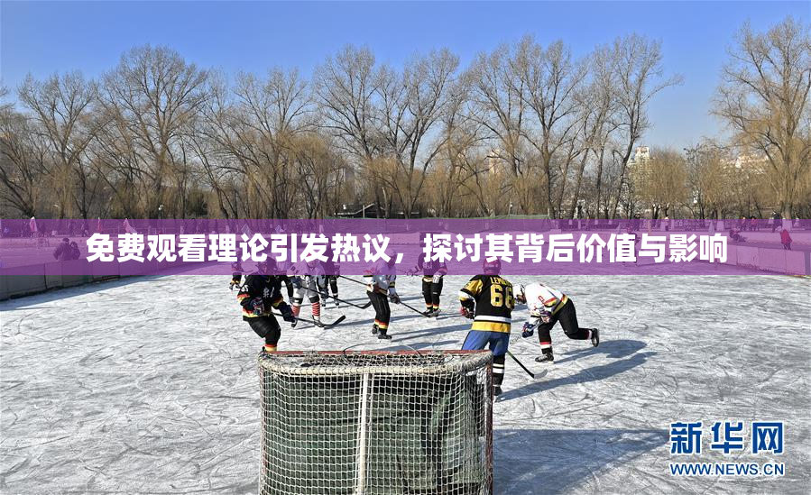 免费观看理论引发热议，探讨其背后价值与影响
