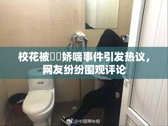 校花被❌‌娇喘事件引发热议，网友纷纷围观评论