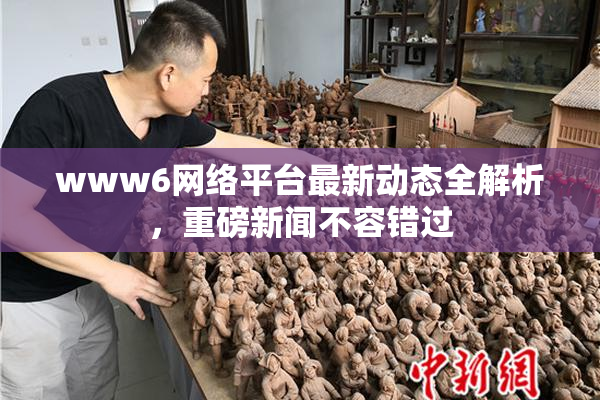 www6网络平台最新动态全解析，重磅新闻不容错过