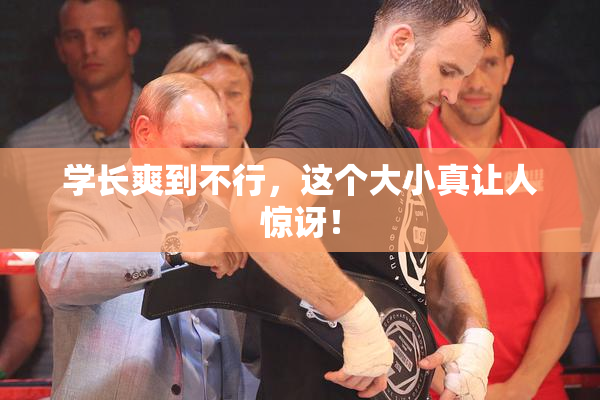 学长爽到不行，这个大小真让人惊讶！