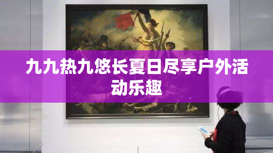 九九热九悠长夏日尽享户外活动乐趣