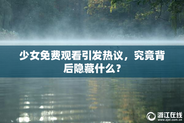少女免费观看引发热议，究竟背后隐藏什么？