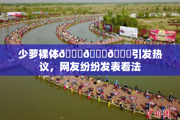 少萝裸体🔞🔞🔞引发热议，网友纷纷发表看法