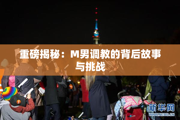 重磅揭秘：M男调教的背后故事与挑战