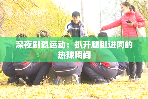 深夜剧烈运动：扒开腿挺进肉的热辣瞬间