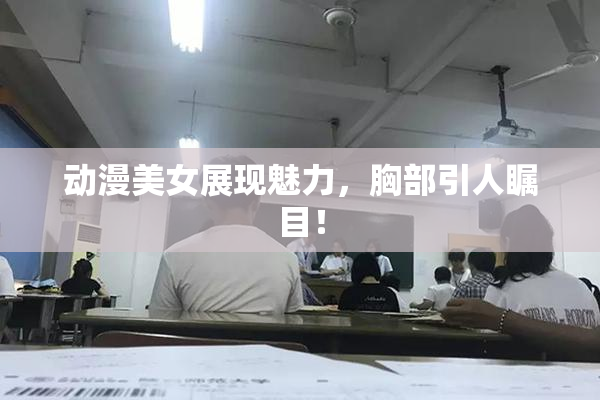 动漫美女展现魅力，胸部引人瞩目！