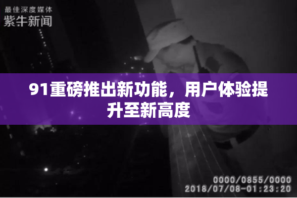91重磅推出新功能，用户体验提升至新高度