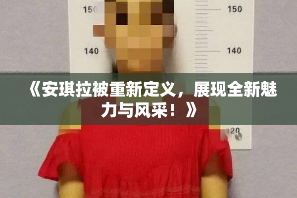《安琪拉被重新定义，展现全新魅力与风采！》