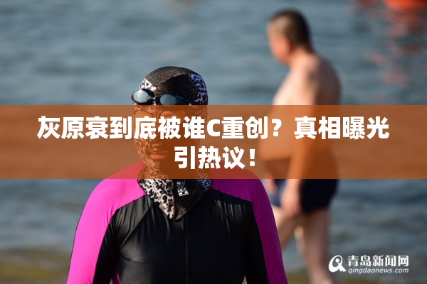 灰原衰到底被谁C重创？真相曝光引热议！