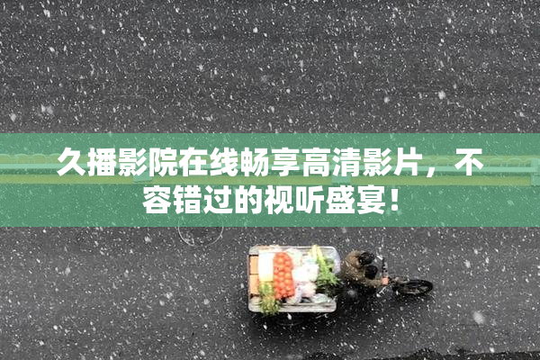 久播影院在线畅享高清影片，不容错过的视听盛宴！
