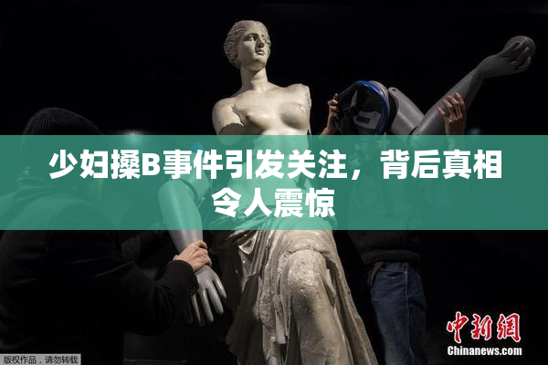 少妇搡B事件引发关注，背后真相令人震惊